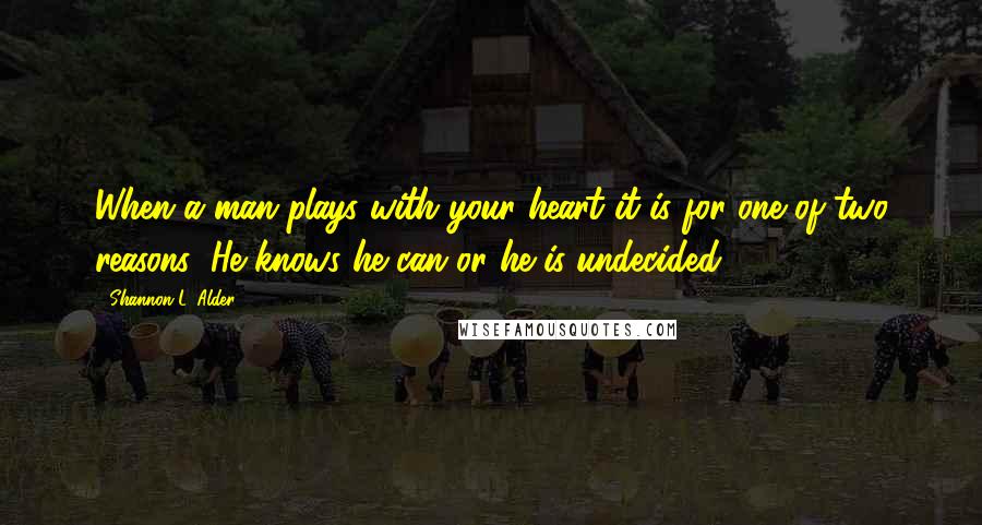 Shannon L. Alder Quotes: When a man plays with your heart it is for one of two reasons: He knows he can or he is undecided.