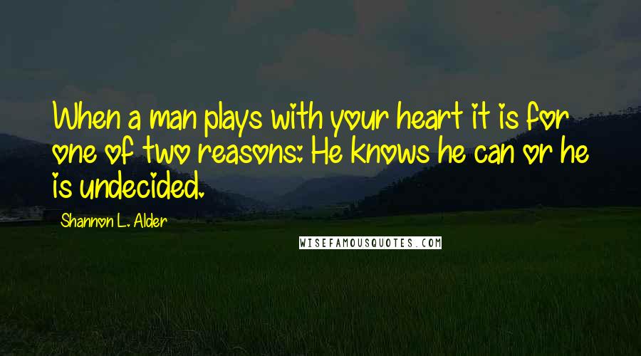 Shannon L. Alder Quotes: When a man plays with your heart it is for one of two reasons: He knows he can or he is undecided.
