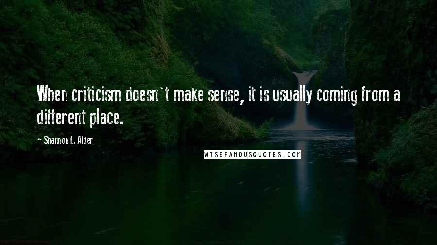 Shannon L. Alder Quotes: When criticism doesn't make sense, it is usually coming from a different place.