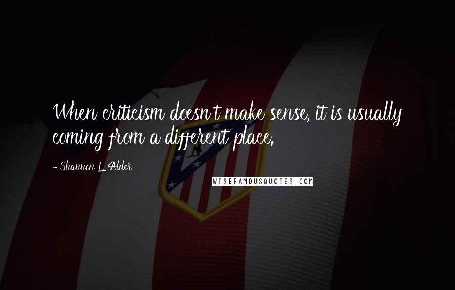 Shannon L. Alder Quotes: When criticism doesn't make sense, it is usually coming from a different place.