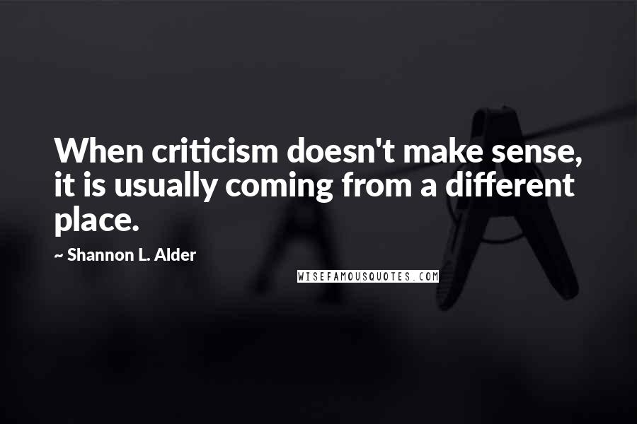 Shannon L. Alder Quotes: When criticism doesn't make sense, it is usually coming from a different place.