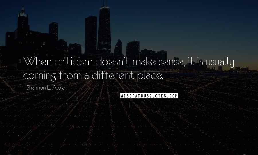 Shannon L. Alder Quotes: When criticism doesn't make sense, it is usually coming from a different place.