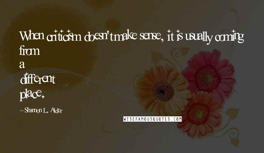 Shannon L. Alder Quotes: When criticism doesn't make sense, it is usually coming from a different place.