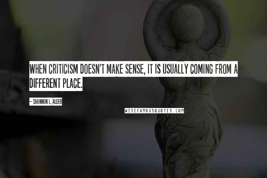 Shannon L. Alder Quotes: When criticism doesn't make sense, it is usually coming from a different place.