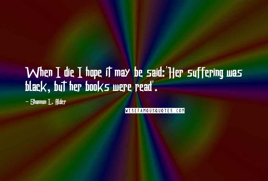 Shannon L. Alder Quotes: When I die I hope it may be said:'Her suffering was black, but her books were read'.