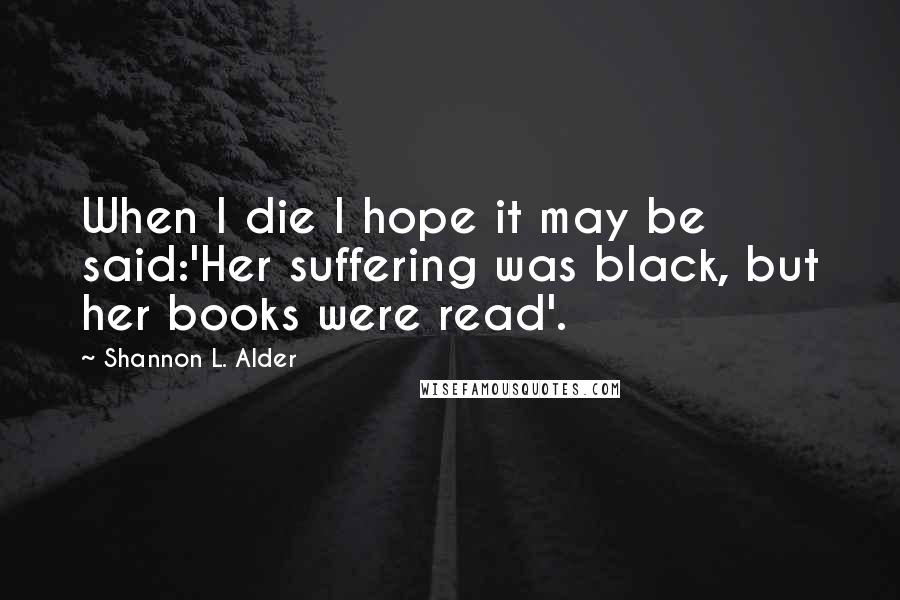 Shannon L. Alder Quotes: When I die I hope it may be said:'Her suffering was black, but her books were read'.