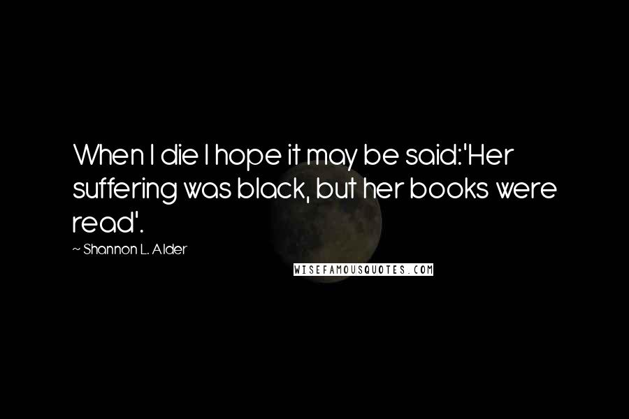 Shannon L. Alder Quotes: When I die I hope it may be said:'Her suffering was black, but her books were read'.