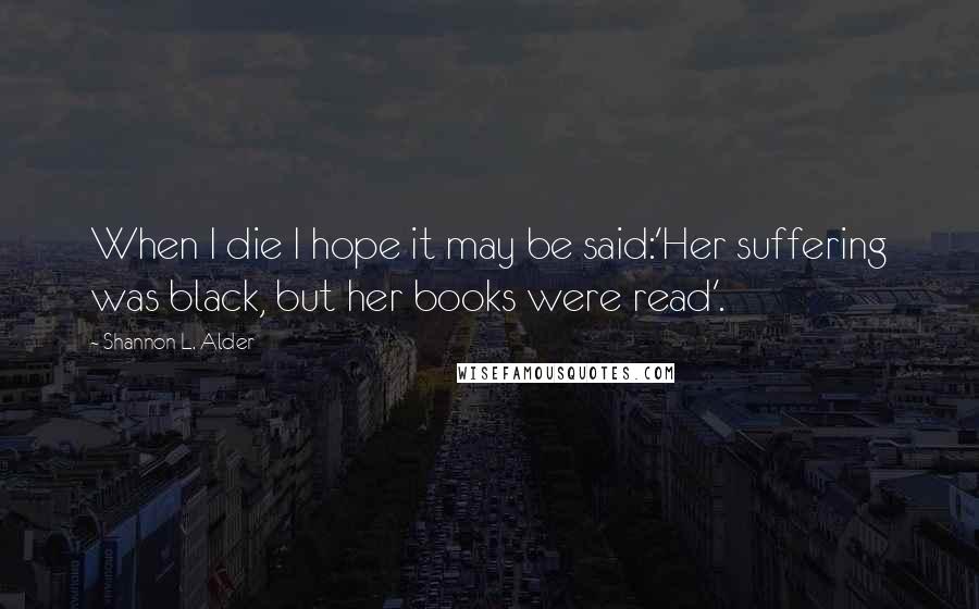 Shannon L. Alder Quotes: When I die I hope it may be said:'Her suffering was black, but her books were read'.