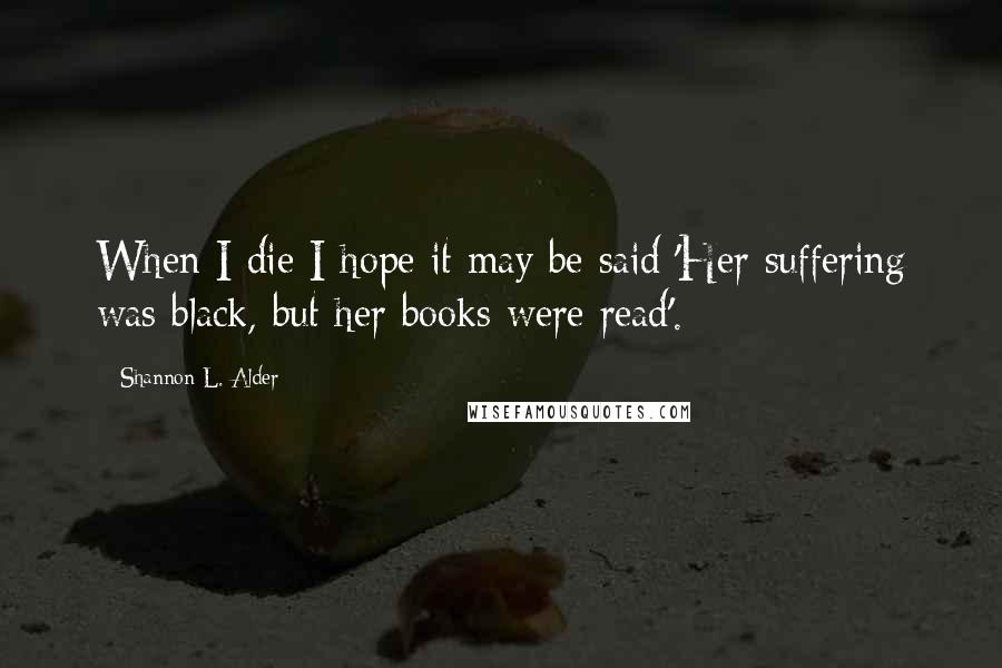 Shannon L. Alder Quotes: When I die I hope it may be said:'Her suffering was black, but her books were read'.