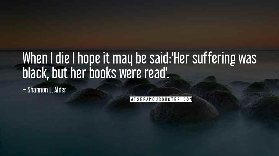 Shannon L. Alder Quotes: When I die I hope it may be said:'Her suffering was black, but her books were read'.