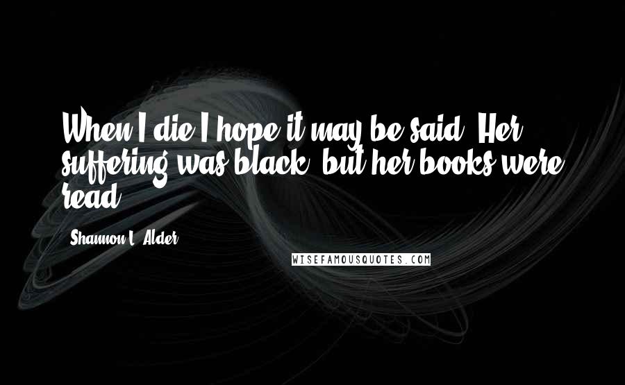 Shannon L. Alder Quotes: When I die I hope it may be said:'Her suffering was black, but her books were read'.