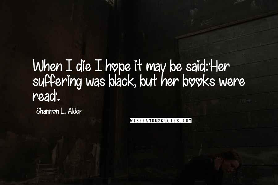 Shannon L. Alder Quotes: When I die I hope it may be said:'Her suffering was black, but her books were read'.