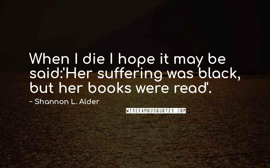 Shannon L. Alder Quotes: When I die I hope it may be said:'Her suffering was black, but her books were read'.