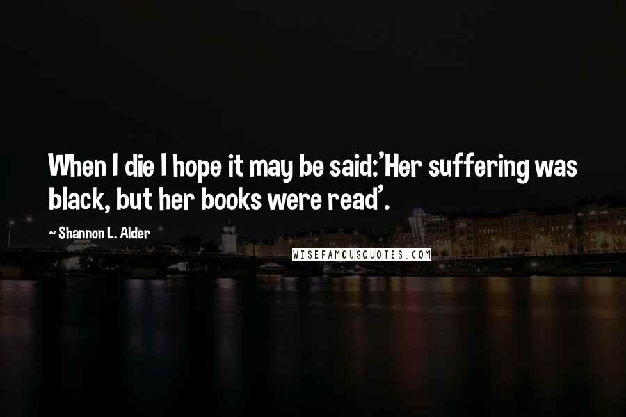 Shannon L. Alder Quotes: When I die I hope it may be said:'Her suffering was black, but her books were read'.