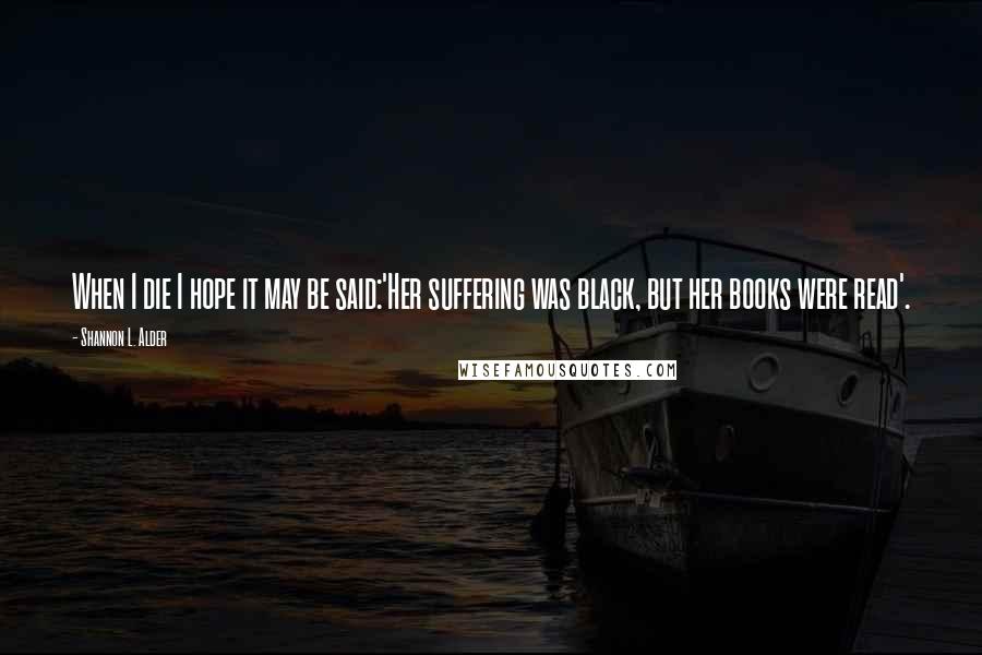 Shannon L. Alder Quotes: When I die I hope it may be said:'Her suffering was black, but her books were read'.