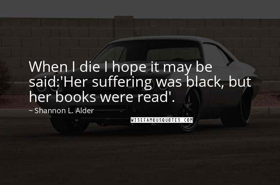 Shannon L. Alder Quotes: When I die I hope it may be said:'Her suffering was black, but her books were read'.