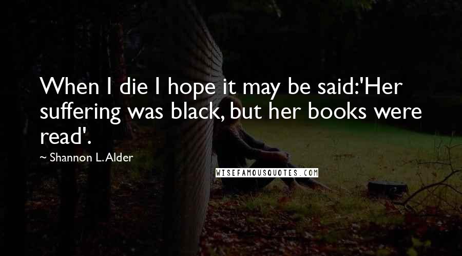 Shannon L. Alder Quotes: When I die I hope it may be said:'Her suffering was black, but her books were read'.