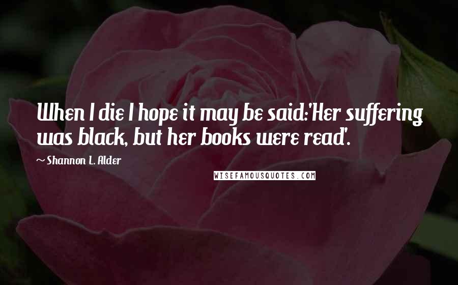 Shannon L. Alder Quotes: When I die I hope it may be said:'Her suffering was black, but her books were read'.