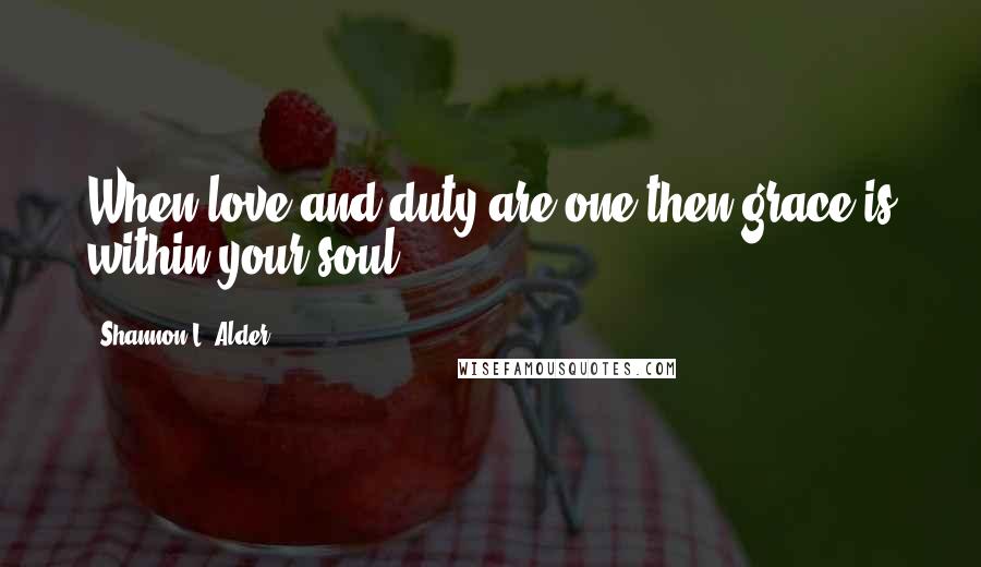 Shannon L. Alder Quotes: When love and duty are one then grace is within your soul.