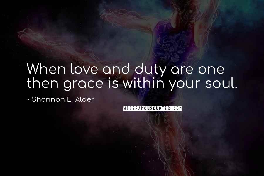 Shannon L. Alder Quotes: When love and duty are one then grace is within your soul.