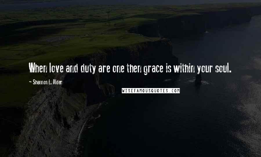 Shannon L. Alder Quotes: When love and duty are one then grace is within your soul.