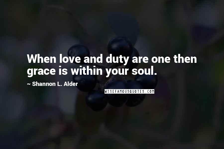 Shannon L. Alder Quotes: When love and duty are one then grace is within your soul.