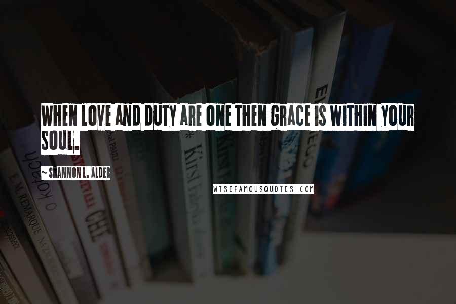 Shannon L. Alder Quotes: When love and duty are one then grace is within your soul.