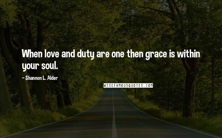 Shannon L. Alder Quotes: When love and duty are one then grace is within your soul.