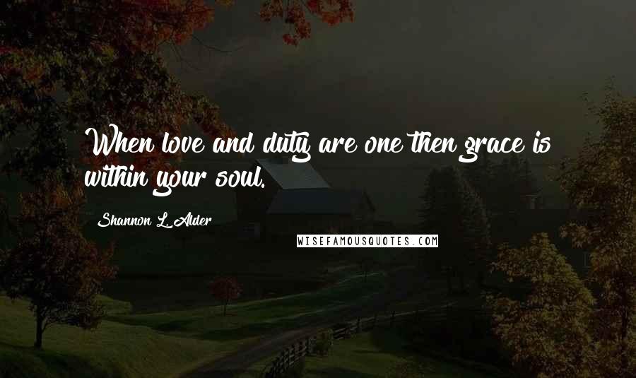 Shannon L. Alder Quotes: When love and duty are one then grace is within your soul.