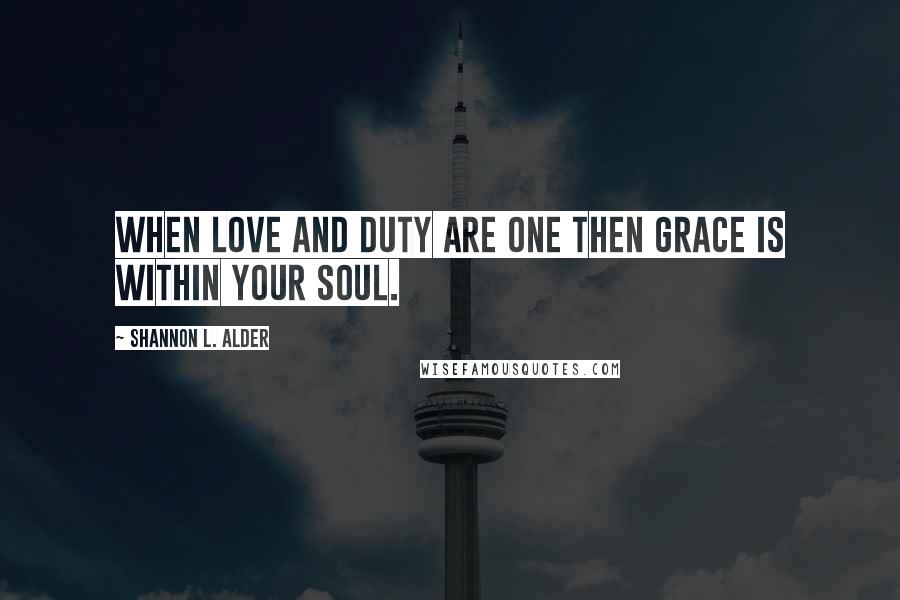 Shannon L. Alder Quotes: When love and duty are one then grace is within your soul.