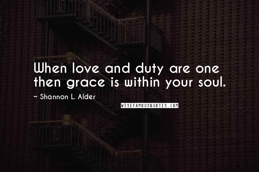 Shannon L. Alder Quotes: When love and duty are one then grace is within your soul.