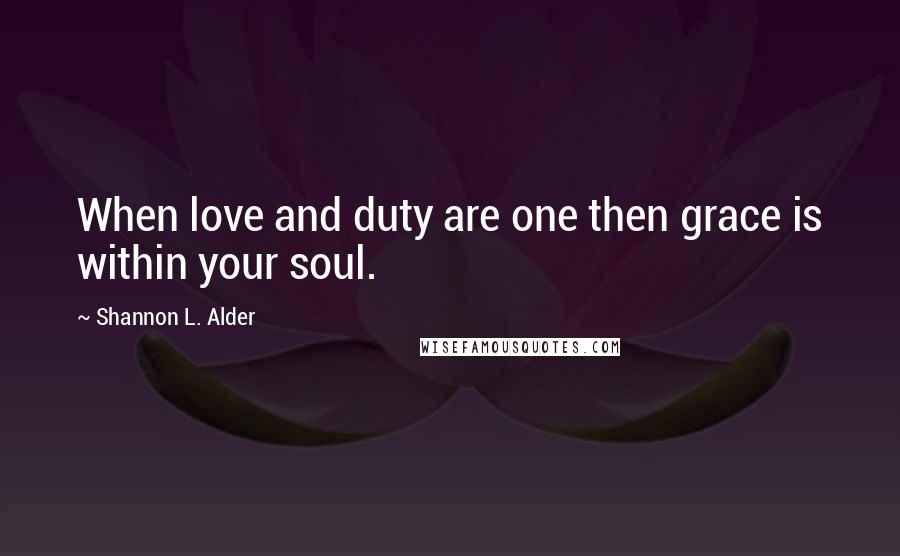 Shannon L. Alder Quotes: When love and duty are one then grace is within your soul.