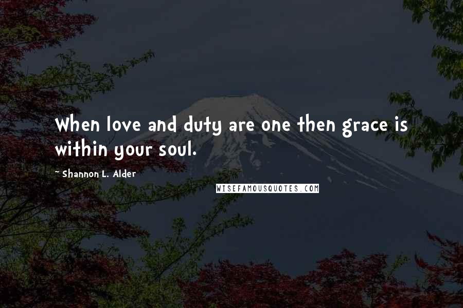 Shannon L. Alder Quotes: When love and duty are one then grace is within your soul.