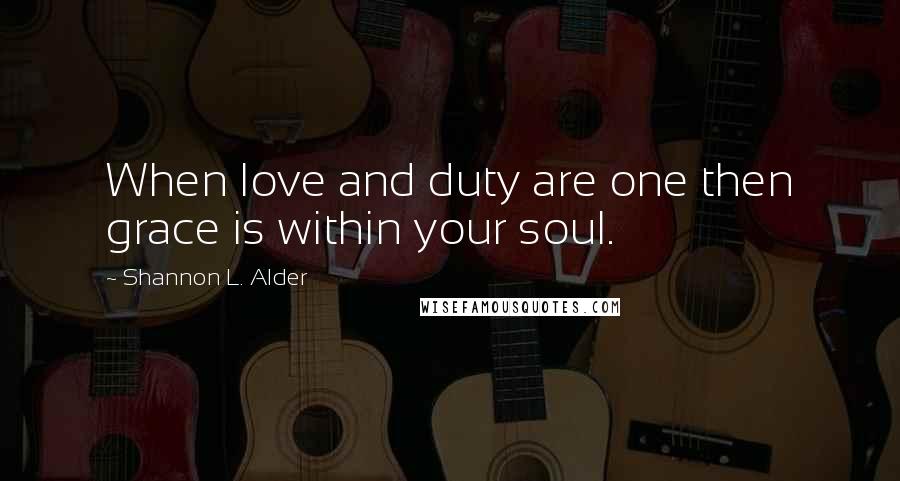 Shannon L. Alder Quotes: When love and duty are one then grace is within your soul.