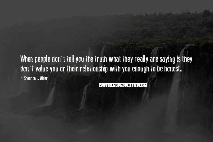 Shannon L. Alder Quotes: When people don't tell you the truth what they really are saying is they don't value you or their relationship with you enough to be honest.