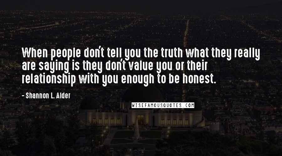 Shannon L. Alder Quotes: When people don't tell you the truth what they really are saying is they don't value you or their relationship with you enough to be honest.