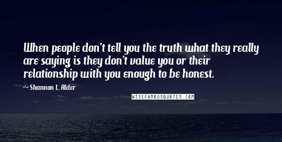 Shannon L. Alder Quotes: When people don't tell you the truth what they really are saying is they don't value you or their relationship with you enough to be honest.