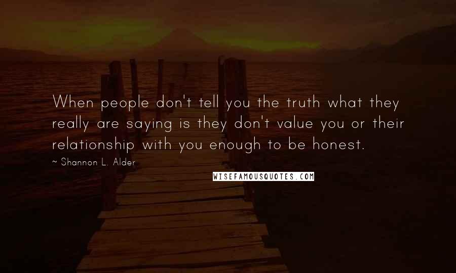 Shannon L. Alder Quotes: When people don't tell you the truth what they really are saying is they don't value you or their relationship with you enough to be honest.