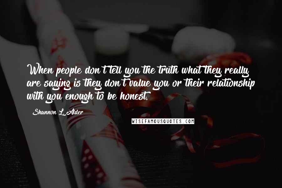 Shannon L. Alder Quotes: When people don't tell you the truth what they really are saying is they don't value you or their relationship with you enough to be honest.