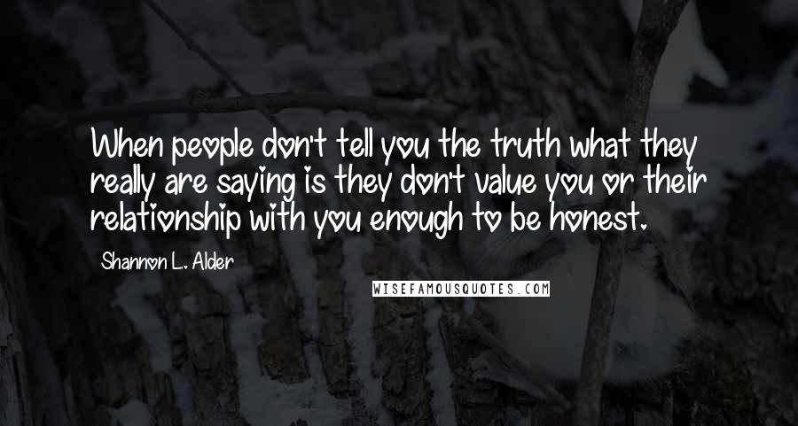Shannon L. Alder Quotes: When people don't tell you the truth what they really are saying is they don't value you or their relationship with you enough to be honest.