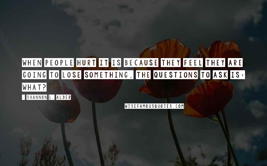 Shannon L. Alder Quotes: When people hurt it is because they feel they are going to lose something. The questions to ask is: What?