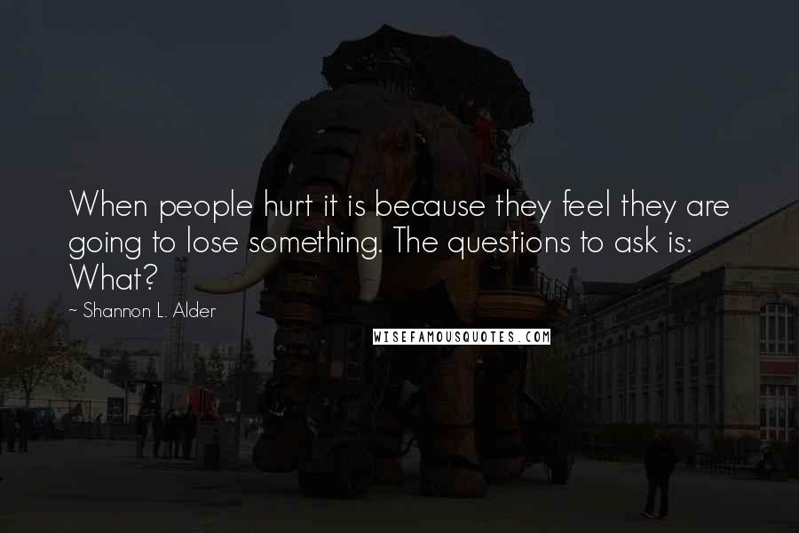 Shannon L. Alder Quotes: When people hurt it is because they feel they are going to lose something. The questions to ask is: What?