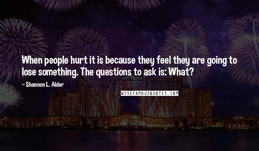 Shannon L. Alder Quotes: When people hurt it is because they feel they are going to lose something. The questions to ask is: What?