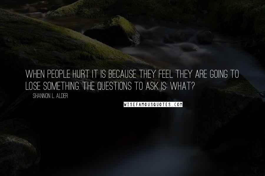 Shannon L. Alder Quotes: When people hurt it is because they feel they are going to lose something. The questions to ask is: What?