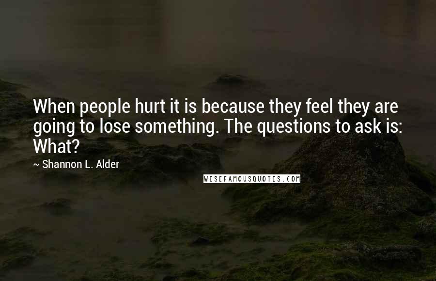 Shannon L. Alder Quotes: When people hurt it is because they feel they are going to lose something. The questions to ask is: What?