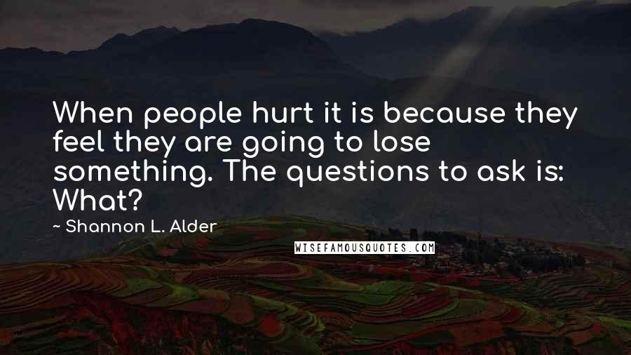 Shannon L. Alder Quotes: When people hurt it is because they feel they are going to lose something. The questions to ask is: What?