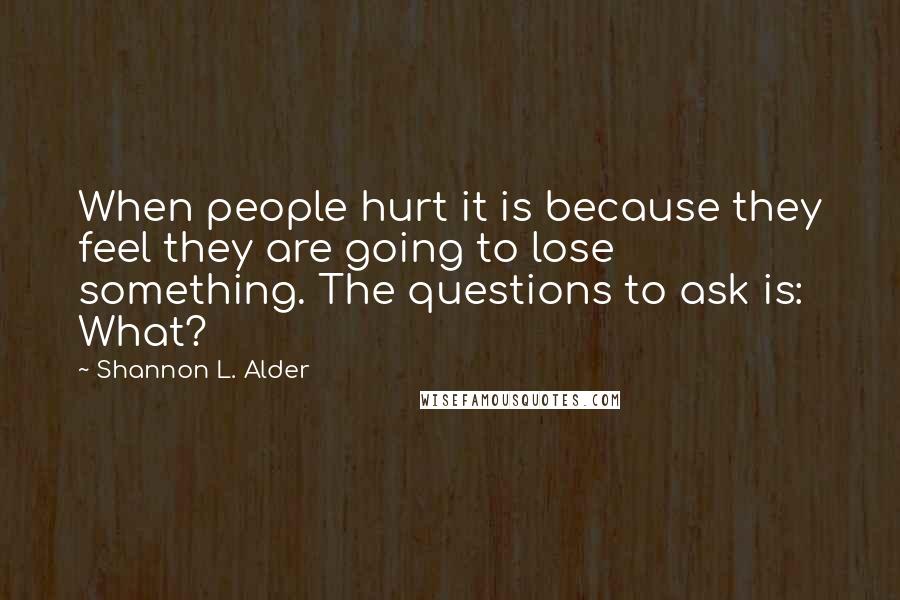 Shannon L. Alder Quotes: When people hurt it is because they feel they are going to lose something. The questions to ask is: What?