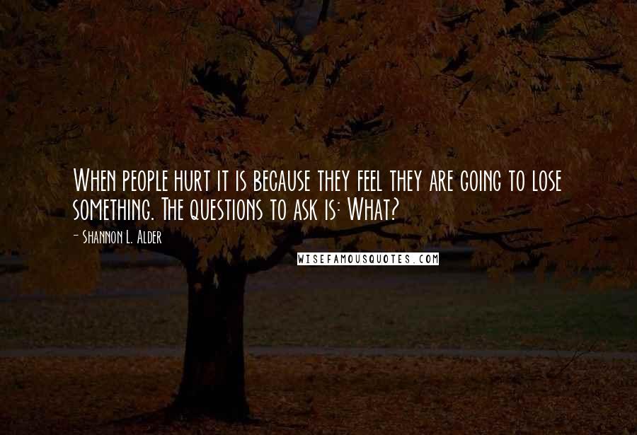 Shannon L. Alder Quotes: When people hurt it is because they feel they are going to lose something. The questions to ask is: What?