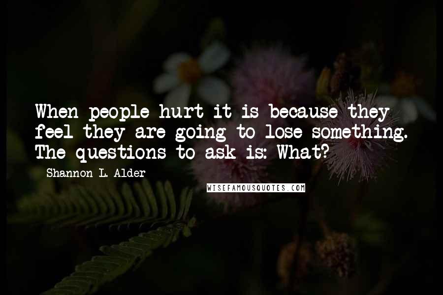 Shannon L. Alder Quotes: When people hurt it is because they feel they are going to lose something. The questions to ask is: What?