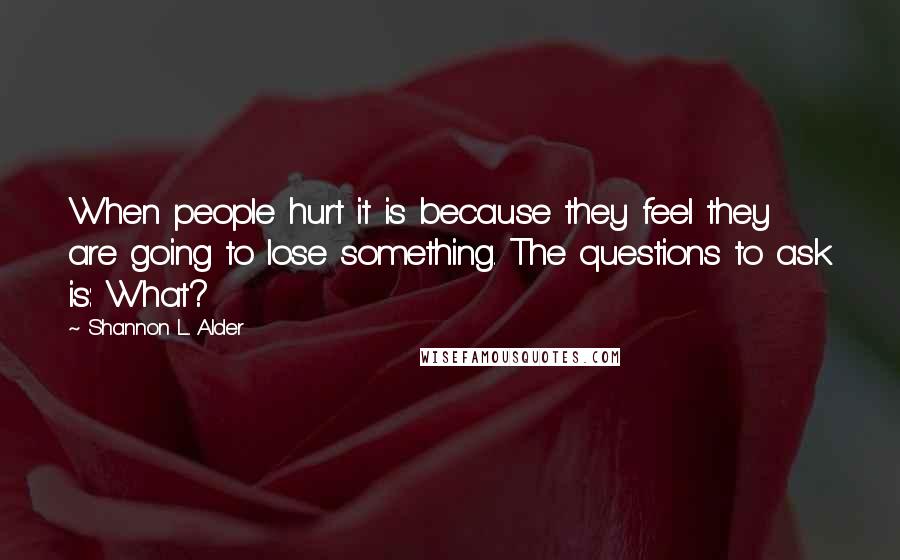 Shannon L. Alder Quotes: When people hurt it is because they feel they are going to lose something. The questions to ask is: What?